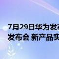 7月29日华为发布会产品（今日最新更新 华为7月27日召开发布会 新产品实物大曝光）