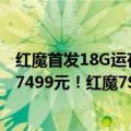 红魔首发18G运存手机（今日最新更新 18GB 1TB顶配直奔7499元！红魔7S游戏手机价格公布）