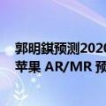 郭明錤预测2020苹果手机（今日最新更新 郭明錤：第二代苹果 AR/MR 预计 2025 年上半年出货）