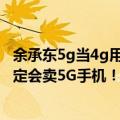 余承东5g当4g用（今日最新更新 余承东：华为在5G时代肯定会卖5G手机！）