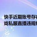 快手近期账号存在作弊行为（今日最新更新 快手处置传奇游戏私服直播违规帐号超5700个）