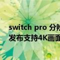 switch pro 分辨率（今日最新更新 Switch Pro曝光：9月发布支持4K画面 3000多元）