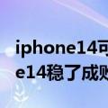 iphone14可能的升级（今日最新更新 iPhone14稳了成败五五开）