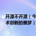 开源不开源（今日最新更新 当“开源”被滥用 就将成为技术创新的噩梦）