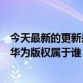 今天最新的更新是谭坦流量下架涉及的公司也起诉了爱友腾华为版权属于谁？