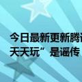 今日最新更新腾讯：未成年人整个暑假只能玩21小时游戏“天天玩”是谣传