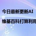 今日最新更新AI  |维基百科打算利用Meta的AI技术来验证引用来源的可靠性