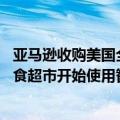 亚马逊收购美国全食超市（今日最新更新 亚马逊旗下部分全食超市开始使用智能购物车）