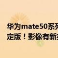 华为mate50系列前瞻（今日最新更新 曝华为Mate 50机型定版！影像有新突破 8月发布）