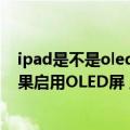 ipad是不是oled屏幕（今日最新更新 全新iPad大曝光：苹果启用OLED屏 显示效果号称无与伦比）