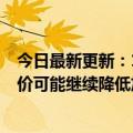 今日最新更新：1欧元=1美元创纪录原油价格暴跌：国内油价可能继续降低加满一箱油更便宜