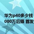 华为p40多少钱（今日最新更新 荣耀X40i今天发布：搭载5000万后摄 首发价1599元）