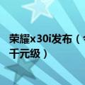 荣耀x30i发布（今日最新更新 荣耀X40i手机开售：1599起 千元级）