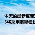 今天的最新更新落后安卓好几年终于赶上了！曝光iPhone15将采用潜望镜长焦镜头