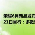 荣耀6月新品发布会（今日最新更新 荣耀官宣新品发布会7月21日举行：多款新品一起发布）