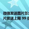 微信发送图片怎么测试（今日最新更新 曝微信测试“聊天图片发送上限 99 张”）