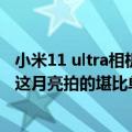 小米11 ultra相机评测（今日最新更新 小米12S Ultra实拍：这月亮拍的堪比单反）