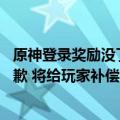 原神登录奖励没了（今日最新更新 原神就登录和支付异常致歉 将给玩家补偿120原石）