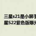 三星s21是小屏手机吗（今日最新更新 四边等宽小屏旗舰 三星S22紫色版曝光：对标小米12S）