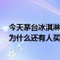 今天茅台冰淇淋最新更新258元代购费是200元左右的加价为什么还有人买？