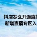 抖店怎么开通直播（今日最新更新 全新版抖店APP全量上线 新增直播专区入口）