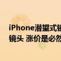 iPhone潜望式镜头（今日最新更新 曝iPhone 15要用潜望镜头 涨价是必然趋势）