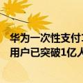 华为一次性支付120亿（今日最新更新 风头正盛！华为支付用户已突破1亿人）