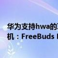 华为支持hwa的耳机（今日最新更新 华为全球HWA认证耳机：FreeBuds Pro 2预热）