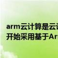 arm云计算是云计算服务商吗（今日最新更新 谷歌云宣布将开始采用基于Arm技术的计算芯片）