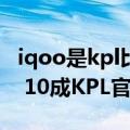 iqoo是kpl比赛用机吗（今日最新更新 iQOO 10成KPL官方比赛用机）