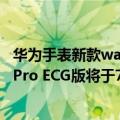 华为手表新款watch3 ecg（今日最新更新 曝华为Watch 3 Pro ECG版将于7月27日发布 随时测心电）