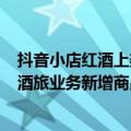 抖音小店红酒上架怎么上（今日最新更新 抖音：8月将暂停酒旅业务新增商品售卖）