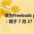 华为freebuds pro是什么时候发布的（今日最新更新 华为：将于 7 月 27 日发布 FreeBuds Pro 2）