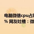 电脑微信cpu占用过高（今日最新更新 CPU占用率高达156% 网友吐槽：微信到底想干啥）