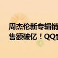 周杰伦新专辑销量（今日最新更新 周杰伦新专辑上线 总销售额破亿！QQ音乐赚翻了）