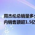 周杰伦总销量多少张（今日最新更新 周杰伦最伟大的作品国内销售额超1.5亿：还在涨）