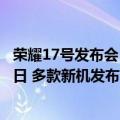 荣耀17号发布会（今日最新更新 荣耀新品发布会定档7月21日 多款新机发布）