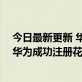 今日最新更新 华为成功注册花瓣支付商标（今日最新更新 华为成功注册花瓣支付商标）