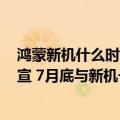 鸿蒙新机什么时候发布（今日最新更新 鸿蒙3.0发布日期官宣 7月底与新机一同登场）