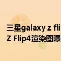 三星galaxy z flip5g（今日最新更新 颜值升级 三星Galaxy Z Flip4渲染图曝光）