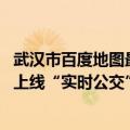 武汉市百度地图最新版（今日最新更新 百度地图在武汉地区上线“实时公交”服务）