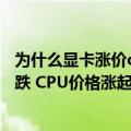 为什么显卡涨价cpu不涨价（今日最新更新 显卡价格刚刚暴跌 CPU价格涨起来了：Intel、AMD都在涨）