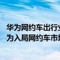 华为网约车出行业务（今日最新更新 深圳等地率先用上：华为入局网约车市场）