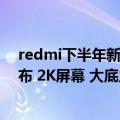 redmi下半年新机（今日最新更新 Redmi旗舰系列下月发布 2K屏幕 大底主摄）