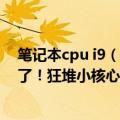 笔记本cpu i9（今日最新更新 Intel 13代酷睿i9/i7/i5都来了！狂堆小核心、跑分飞天）