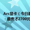 Arc显卡（今日最新更新 良心了 Intel 5款Arc显卡价格泄露：最贵才2700元）