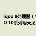 iqoo 8处理器（今日最新更新 调校好的骁龙8 旗舰诞生 iQOO 10系列明天见）