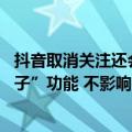 抖音取消关注还会推送作品（今日最新更新 抖音将关闭“圈子”功能 不影响用户发布过的作品）