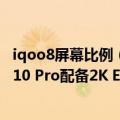 iqoo8屏幕比例（今日最新更新 骁龙8 机型中的屏幕 iQOO 10 Pro配备2K E5屏幕）