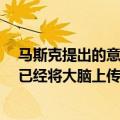 马斯克提出的意识永生（今日最新更新 意识永生 马斯克称已经将大脑上传到云端）